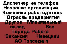 Диспетчер на телефон › Название организации ­ Компания-работодатель › Отрасль предприятия ­ Другое › Минимальный оклад ­ 17 000 - Все города Работа » Вакансии   . Ненецкий АО,Топседа п.